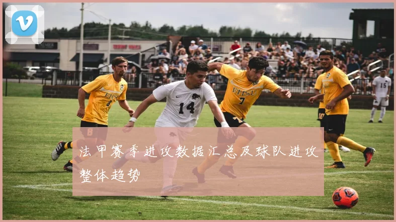 法甲赛季进攻数据汇总及球队进攻整体趋势
