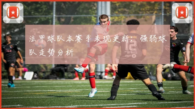 法甲球队本赛季表现更新:强弱球队走势分析
