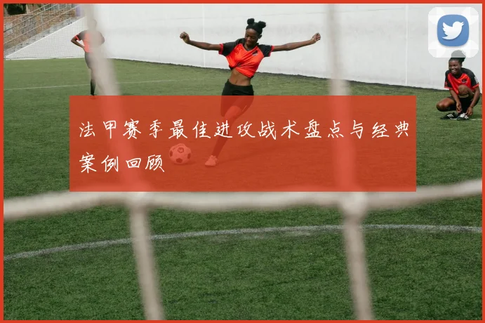 法甲赛季最佳进攻战术盘点与经典案例回顾