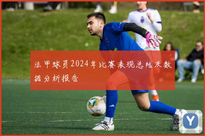 法甲球员2024年比赛表现总结及数据分析报告