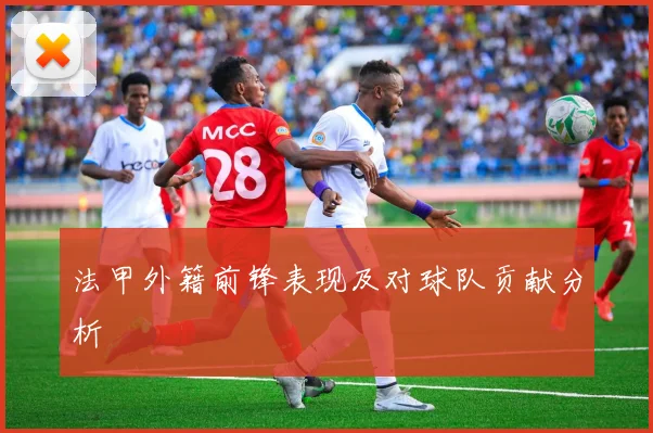 法甲外籍前锋表现及对球队贡献分析
