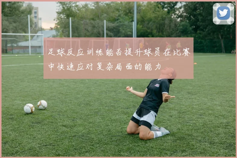足球反应训练能否提升球员在比赛中快速应对复杂局面的能力