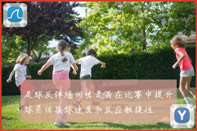 足球反弹墙训练是否在比赛中提升球员传接球速度和反应敏捷性