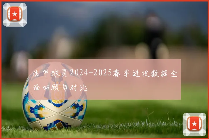 法甲球员2024-2025赛季进攻数据全面回顾与对比