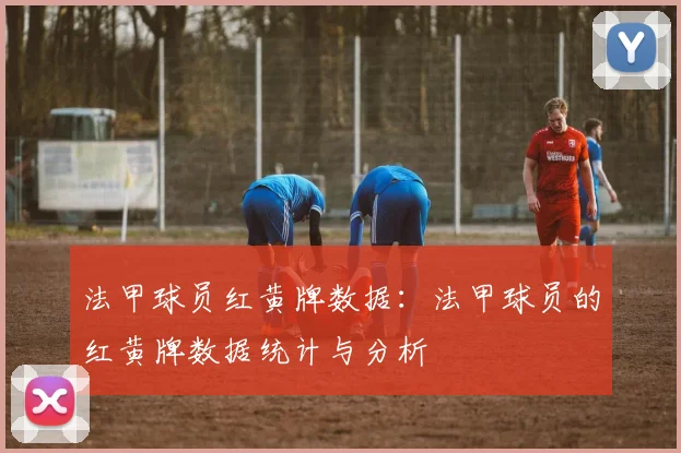 法甲球员红黄牌数据：法甲球员的红黄牌数据统计与分析